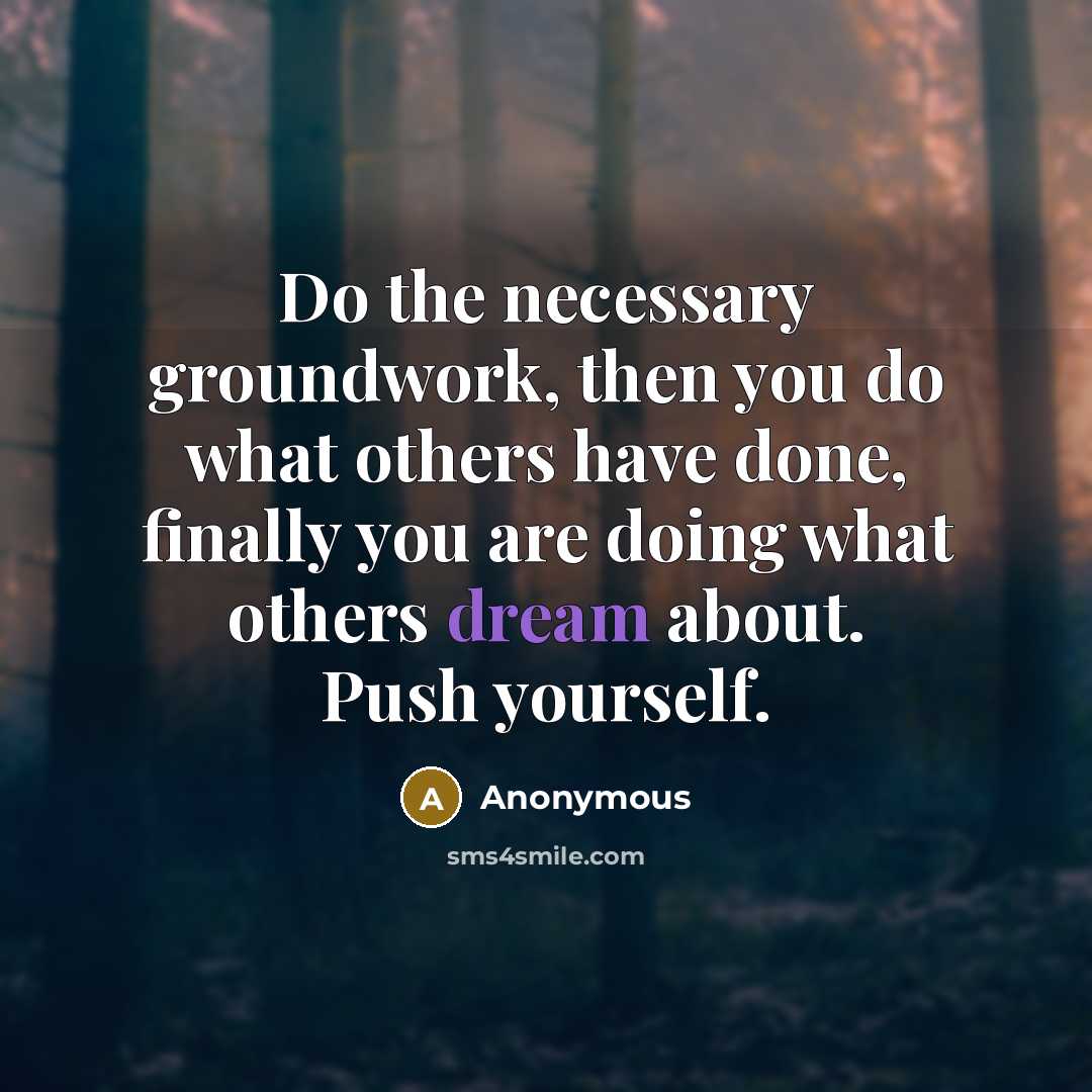 “Do the necessary groundwork, then you do what others have done, finally you are doing what others dream about. Push yourself.” quote by Anonymous