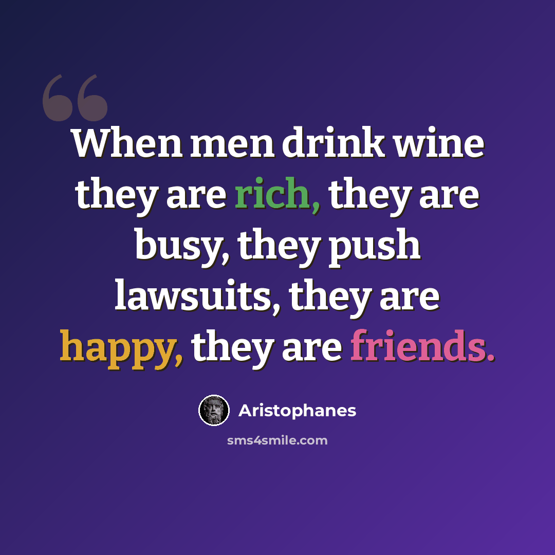 “When men drink wine they are rich, they are busy, they push lawsuits, they are happy, they are friends.” quote by Aristophanes