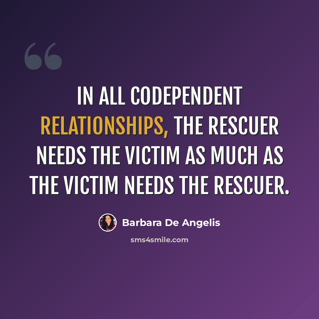 “in all codependent relationships, the rescuer needs the victim as much as the victim needs the rescuer.” quote by Barbara De Angelis