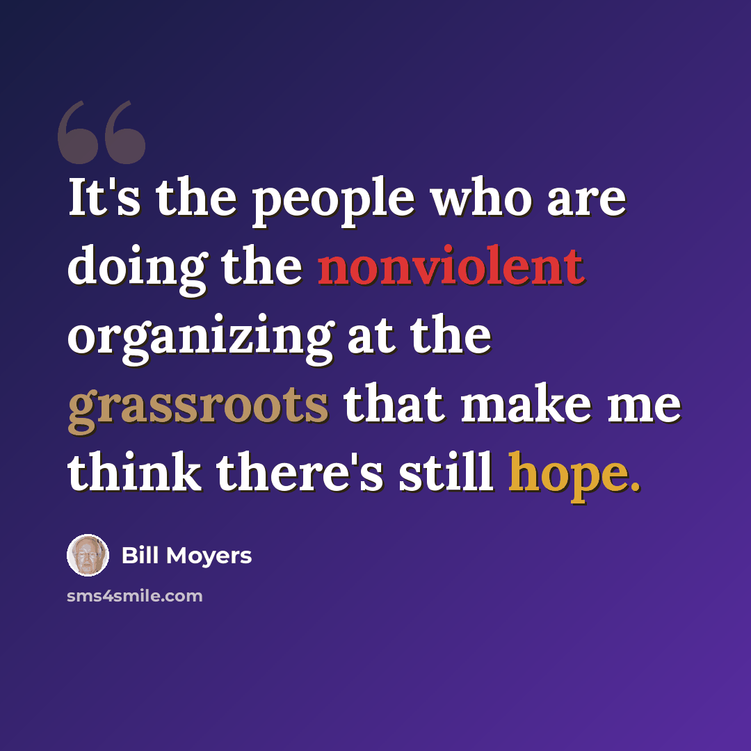 “It's the people who are doing the nonviolent organizing at the grassroots that make me think there's still hope.” quote by Bill Moyers