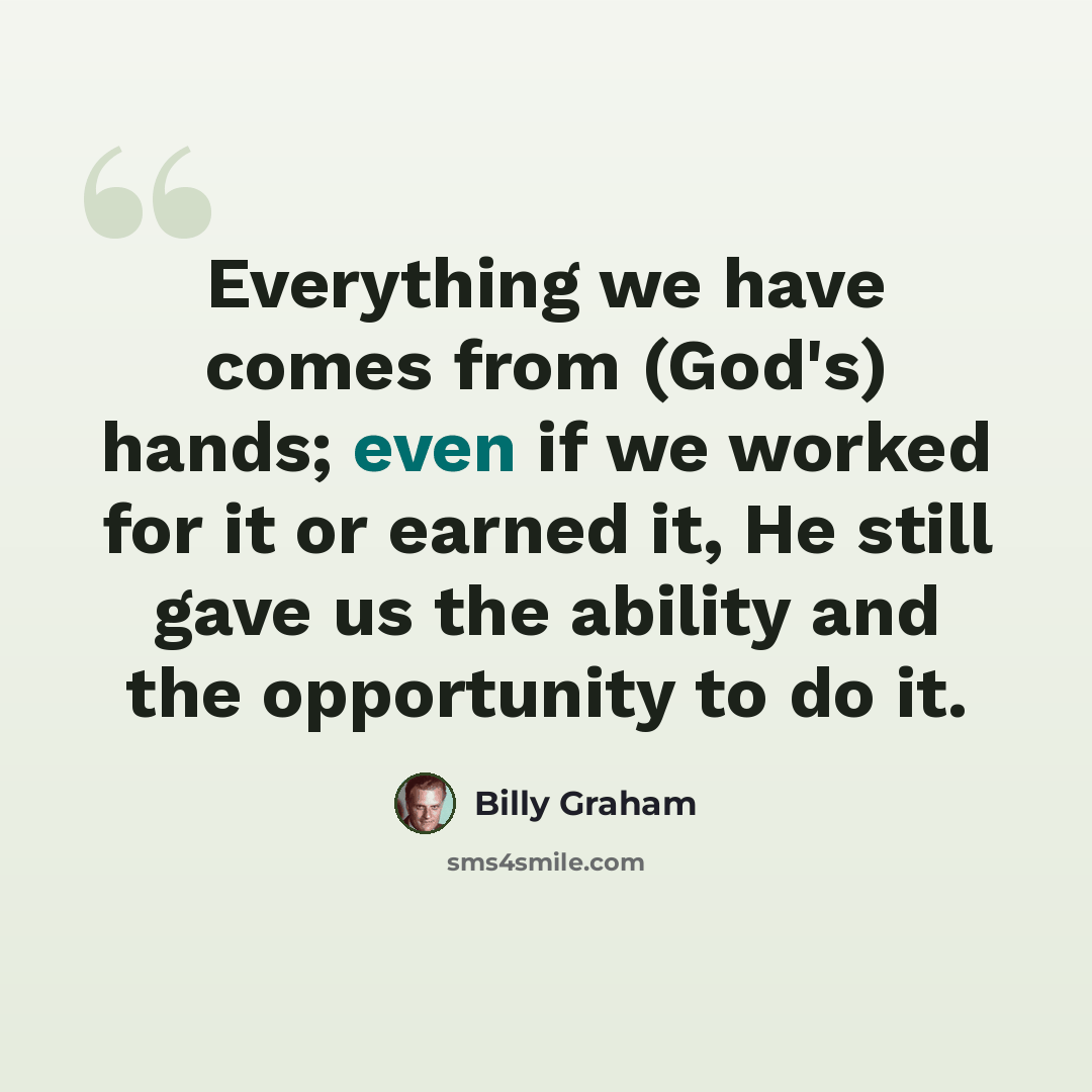 “Everything we have comes from (God's) hands; even if we worked for it or earned it, He still gave us the ability and the opportunity to do it.” quote by Billy Graham
