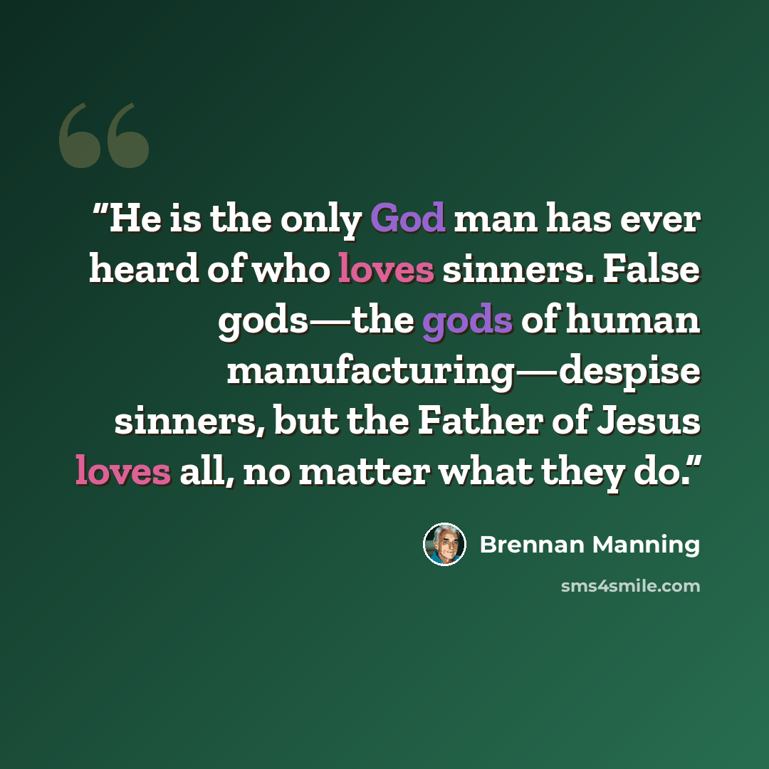 “He is the only God man has ever heard of who loves sinners. False gods—the gods of human manufacturing—despise sinners, but the Father of Jesus loves all, no matter what they do.” quote by Brennan Manning