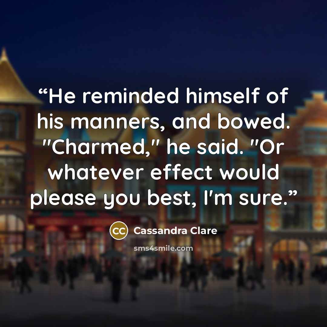 “He reminded himself of his manners, and bowed. "Charmed," he said. "Or whatever effect would please you best, I'm sure.” quote by Cassandra Clare