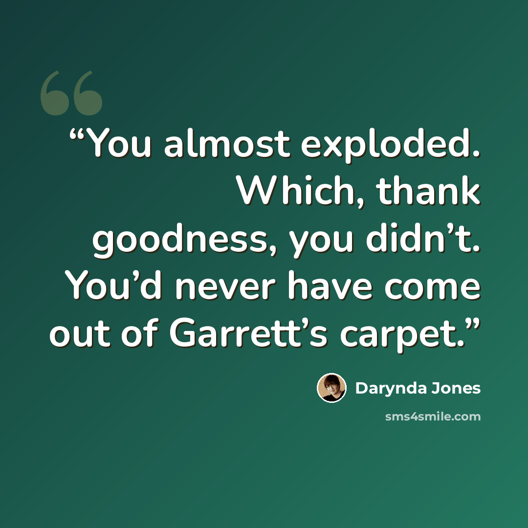“You almost exploded. Which, thank goodness, you didn’t. You’d never have come out of Garrett’s carpet.” quote by Darynda Jones