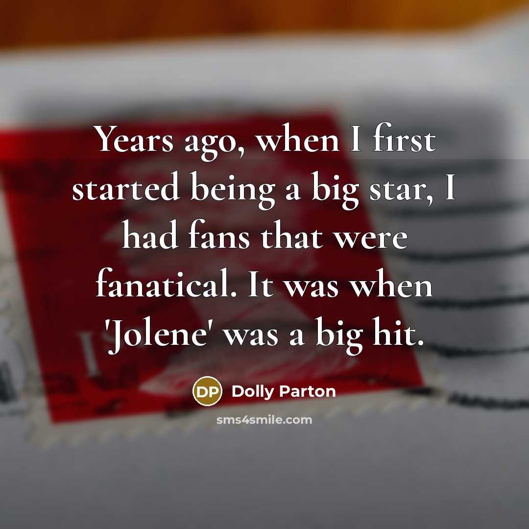 “Years ago, when I first started being a big star, I had fans that were fanatical. It was when 'Jolene' was a big hit.” quote by Dolly Parton
