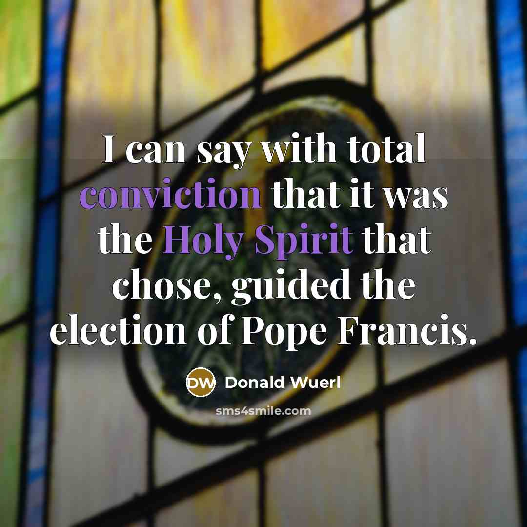 “I can say with total conviction that it was the Holy Spirit that chose, guided the election of Pope Francis.” quote by Donald Wuerl