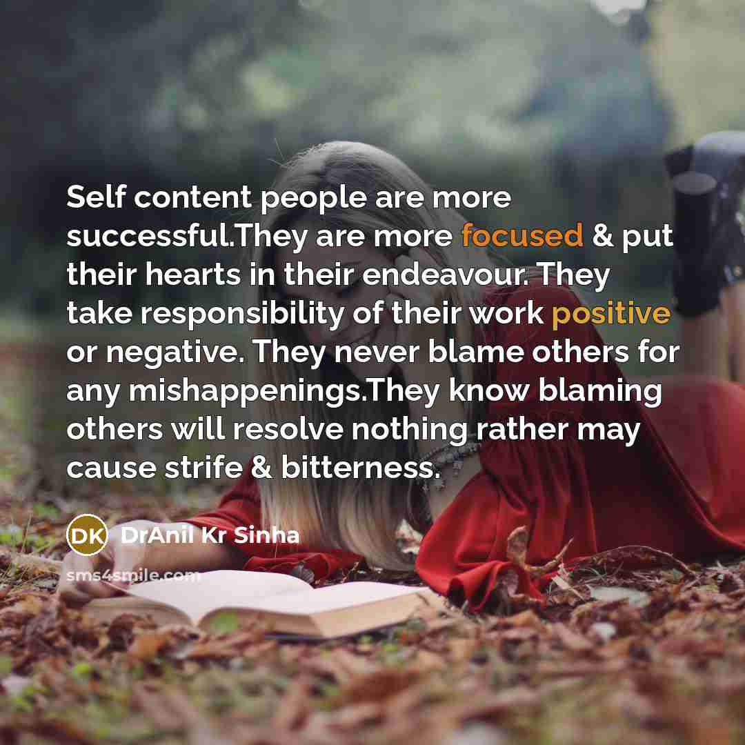 “Self content people are more successful.They are more focused & put their hearts in their endeavour. They take responsibility of their work positive or negative. They never blame others for any mishappenings.They know blaming others will resolve nothing rather may cause strife & bitterness.” quote by DrAnil Kr Sinha