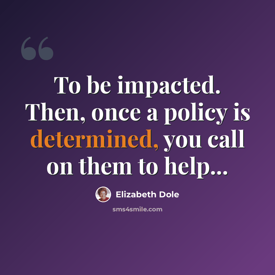 “To be impacted. Then, once a policy is determined, you call on them to help...” quote by Elizabeth Dole