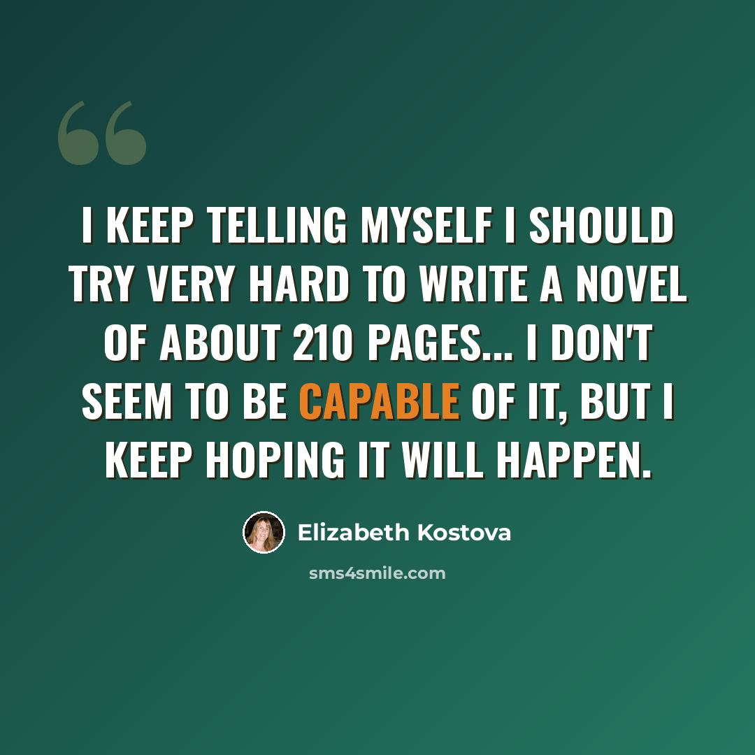 “I keep telling myself I should try very hard to write a novel of about 210 pages... I don't seem to be capable of it, but I keep hoping it will happen.” quote by Elizabeth Kostova