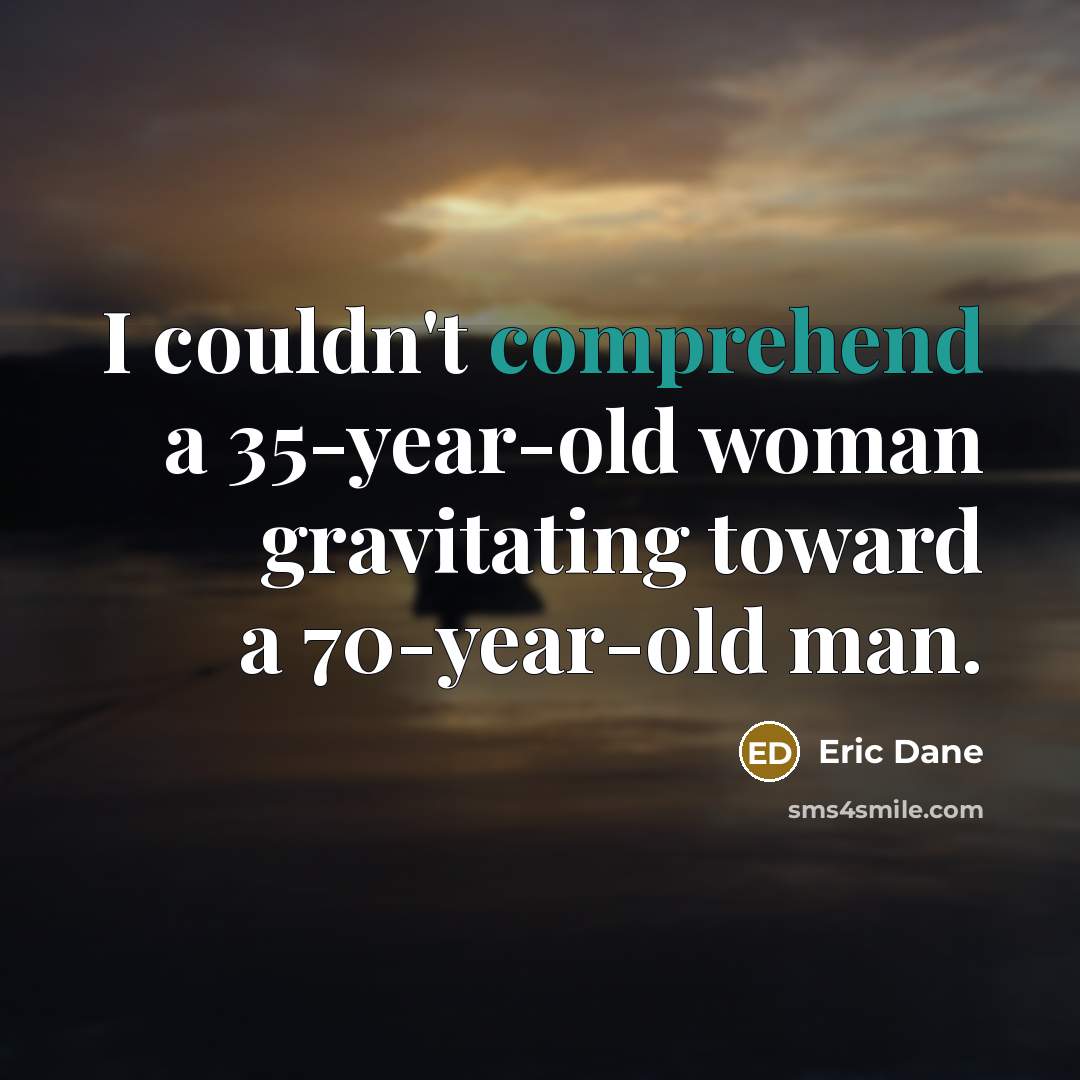 “I couldn't comprehend a 35-year-old woman gravitating toward a 70-year-old man.” quote by Eric Dane