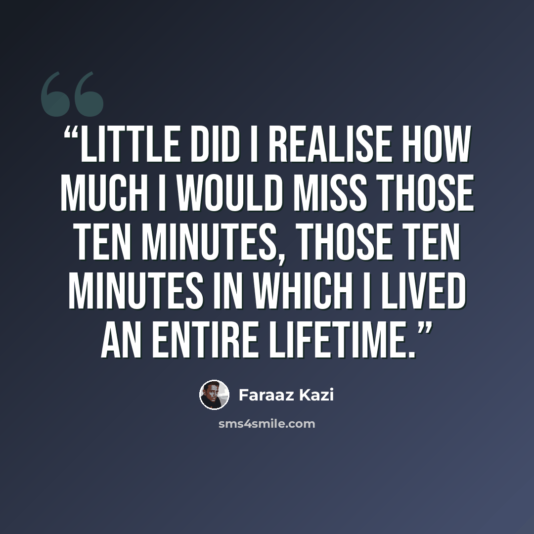 “Little did I realise how much I would miss those ten minutes, those ten minutes in which I lived an entire lifetime.” quote by Faraaz Kazi