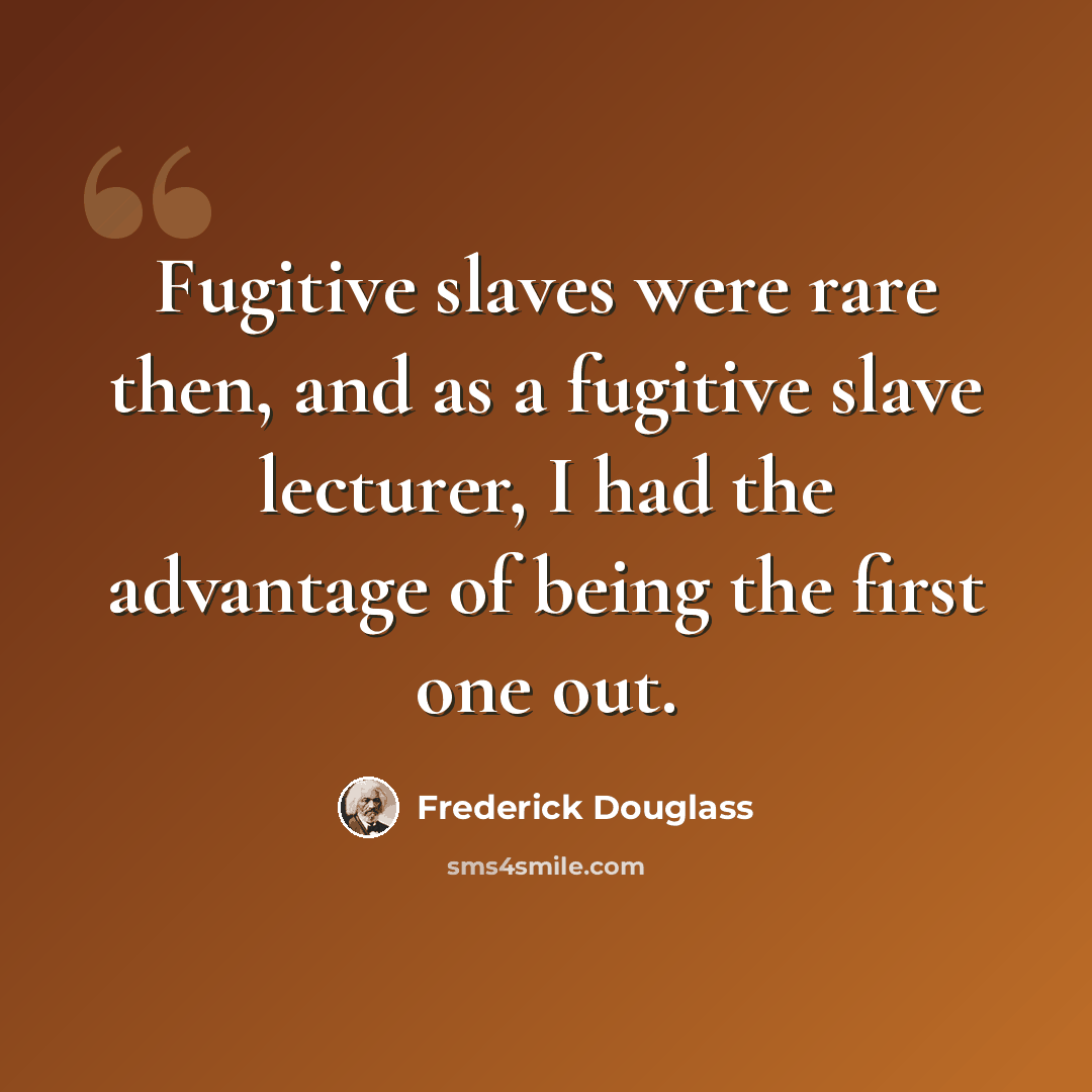 “Fugitive slaves were rare then, and as a fugitive slave lecturer, I had the advantage of being the first one out.” quote by Frederick Douglass
