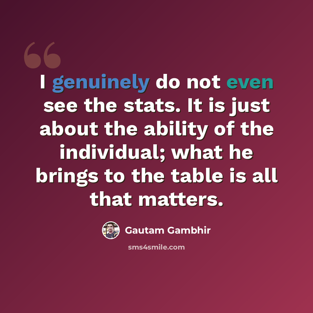“I genuinely do not even see the stats. It is just about the ability of the individual; what he brings to the table is all that matters.” quote by Gautam Gambhir
