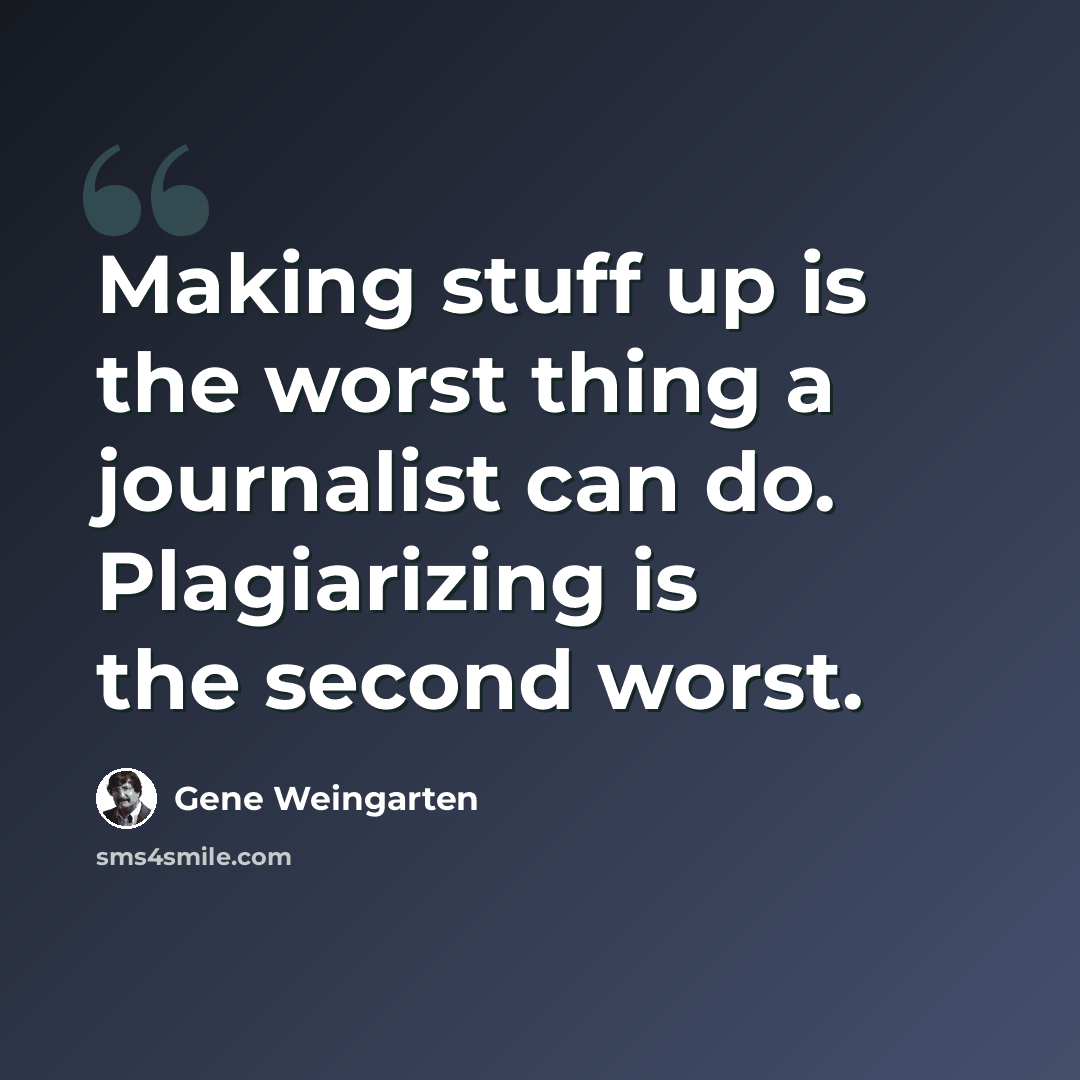 “Making stuff up is the worst thing a journalist can do. Plagiarizing is the second worst.” quote by Gene Weingarten