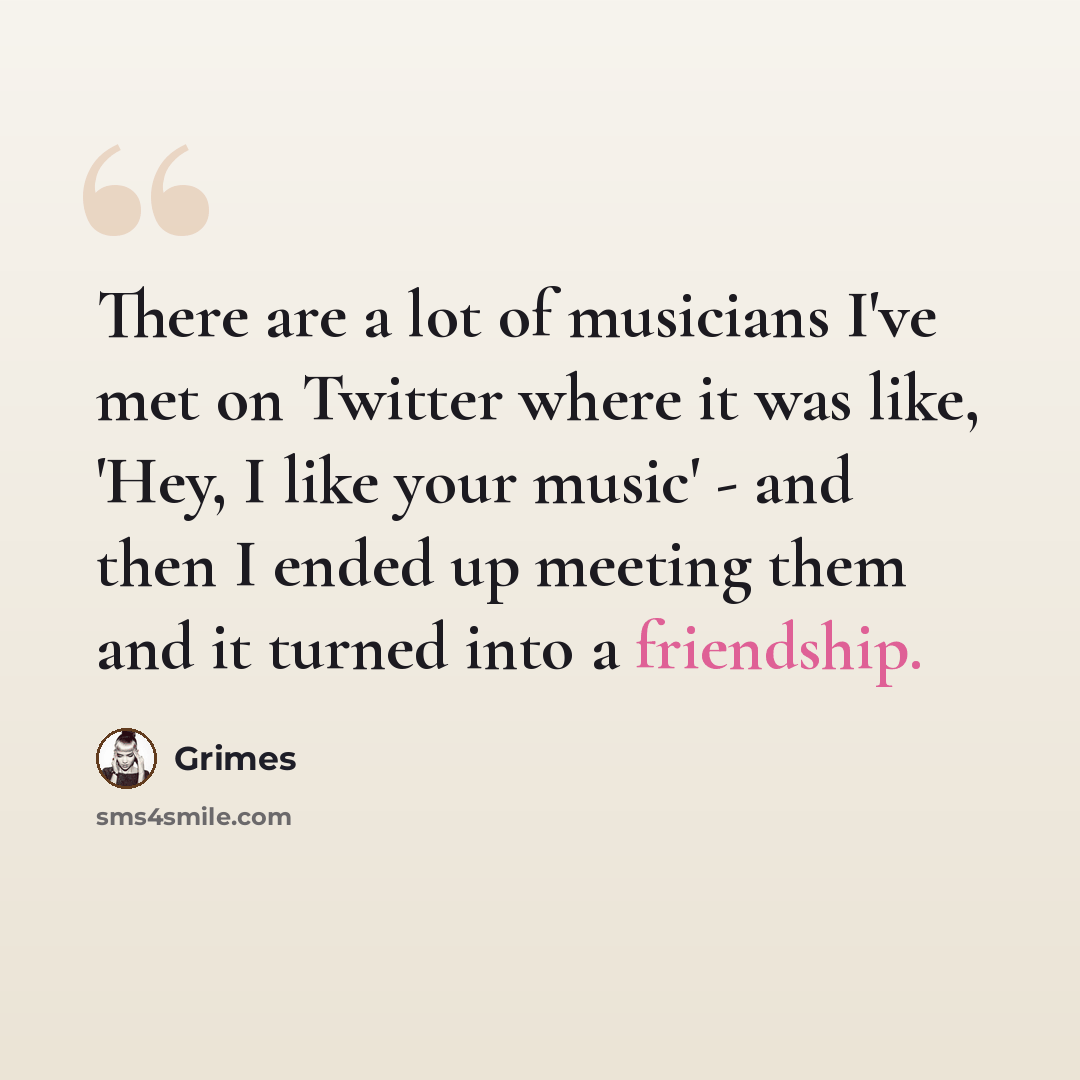 “There are a lot of musicians I've met on Twitter where it was like, 'Hey, I like your music' - and then I ended up meeting them and it turned into a friendship.” quote by Grimes