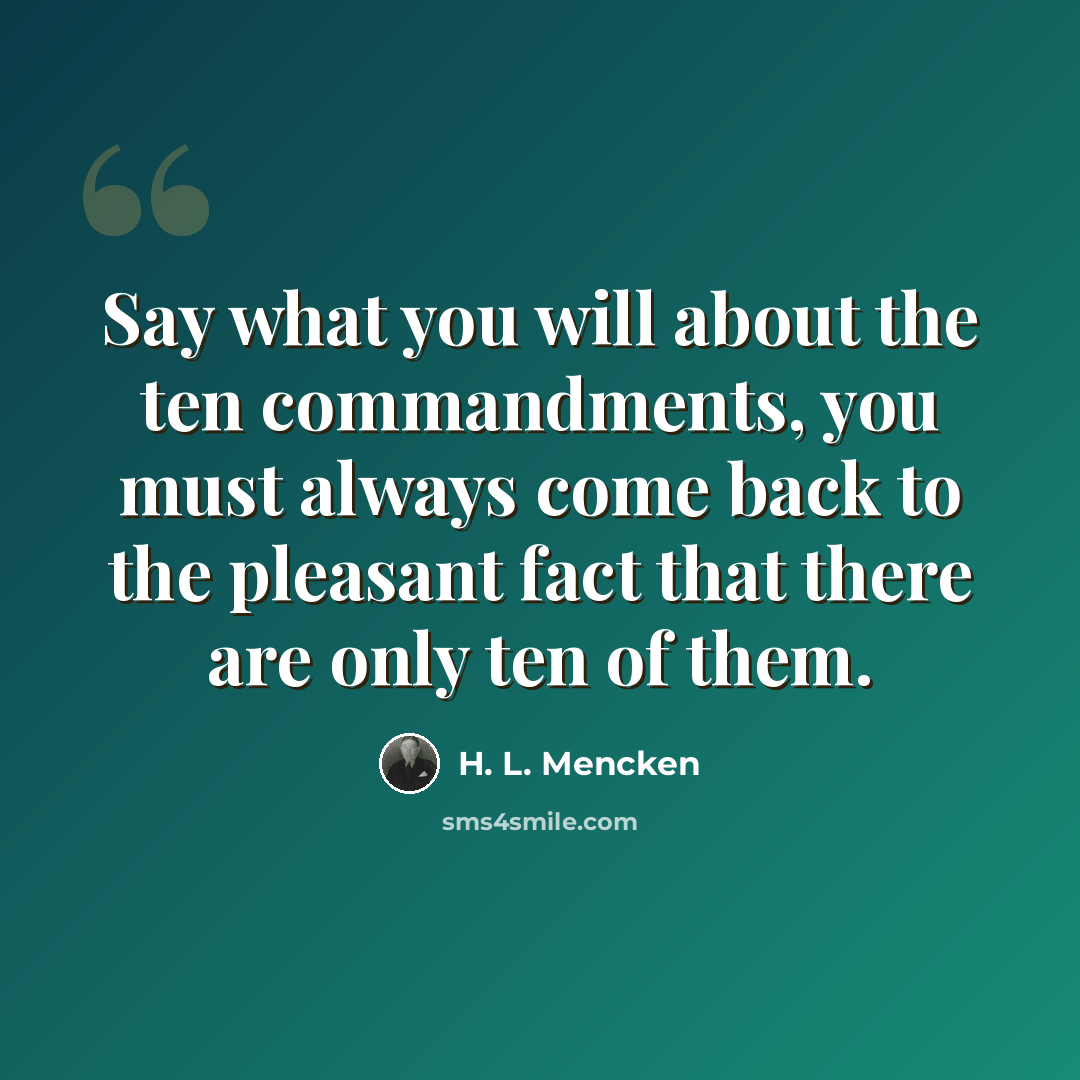 “Say what you will about the ten commandments, you must always come back to the pleasant fact that there are only ten of them.” quote by H. L. Mencken