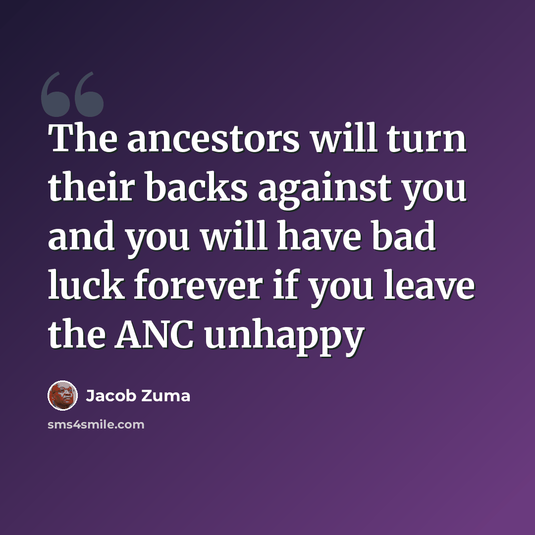 “The ancestors will turn their backs against you and you will have bad luck forever if you leave the ANC unhappy” quote by Jacob Zuma