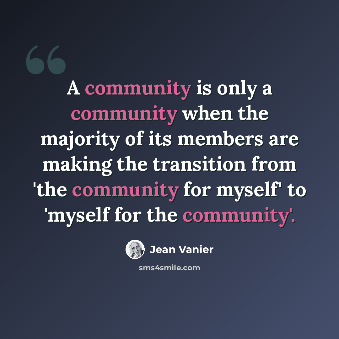“A community is only a community when the majority of its members are making the transition from 'the community for myself' to 'myself for the community'.” quote by Jean Vanier