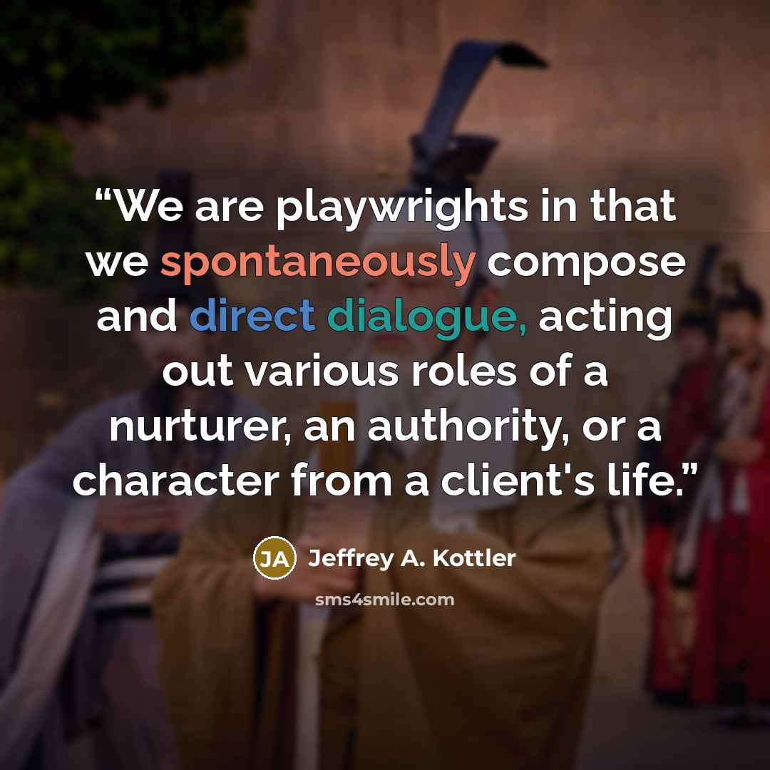 “We are playwrights in that we spontaneously compose and direct dialogue, acting out various roles of a nurturer, an authority, or a character from a client's life.” quote by Jeffrey A. Kottler