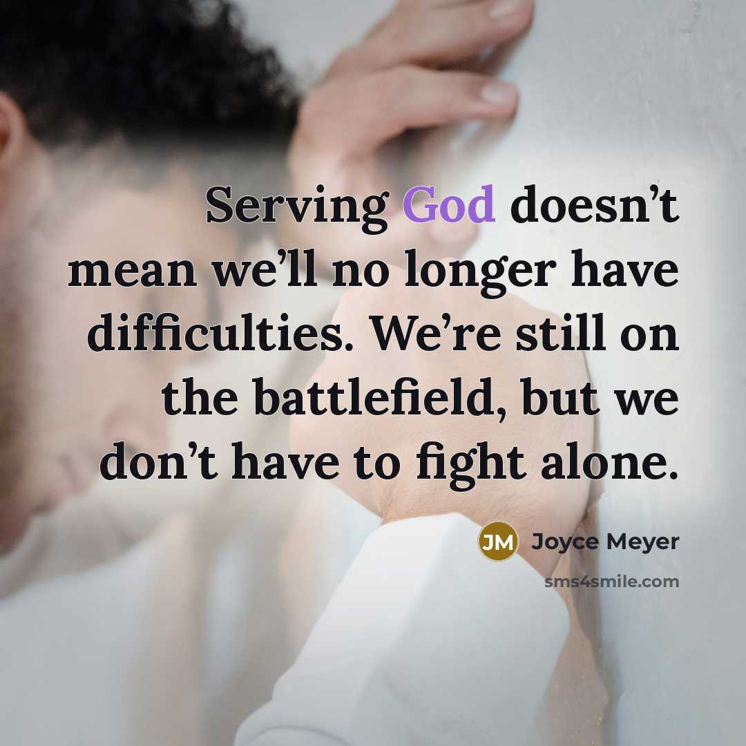 “Serving God doesn’t mean we’ll no longer have difficulties. We’re still on the battlefield, but we don’t have to fight alone.” quote by Joyce Meyer