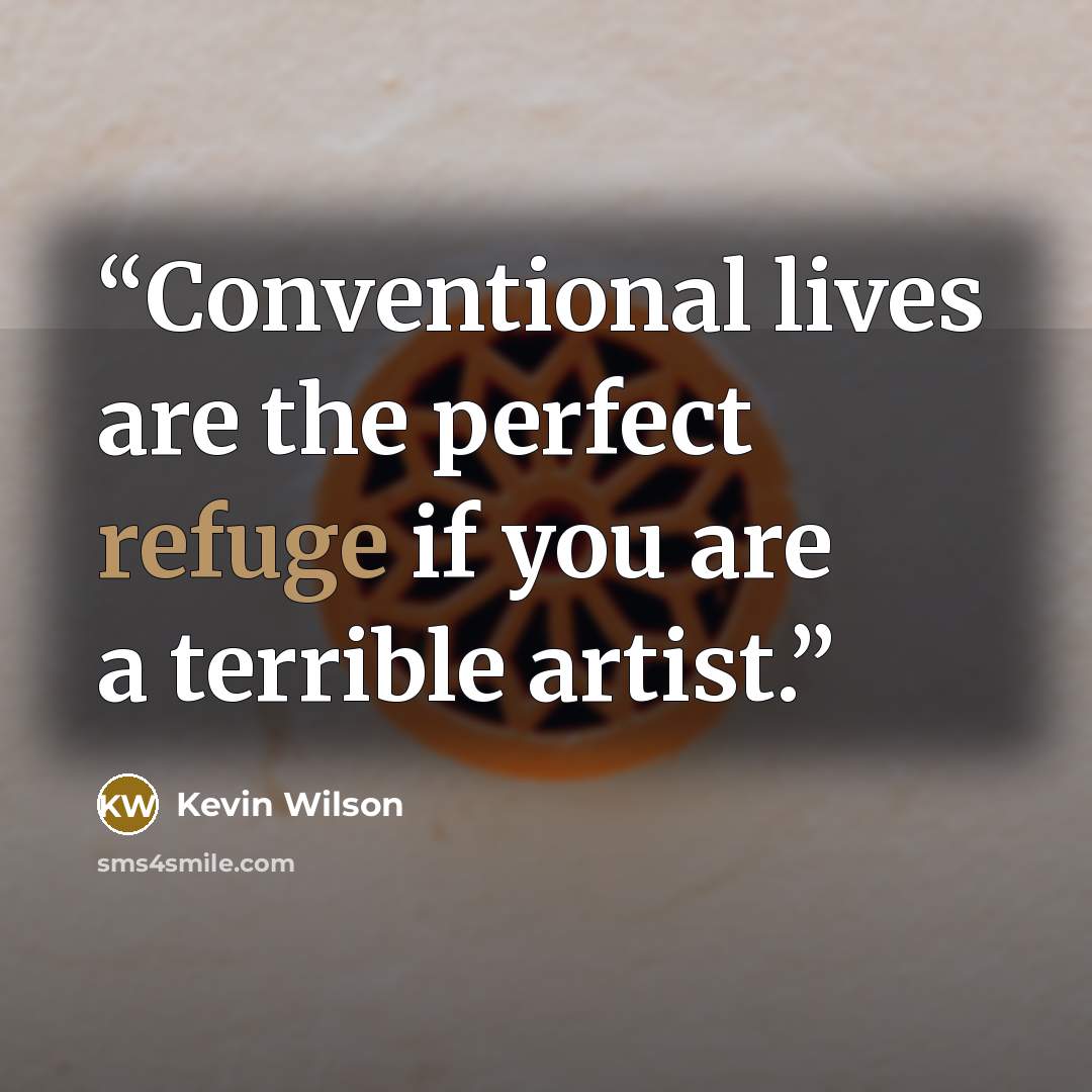 “Conventional lives are the perfect refuge if you are a terrible artist.” quote by Kevin Wilson