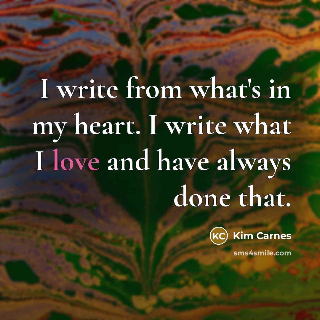 “I write from what's in my heart. I write what I love and have always done that.” quote by Kim Carnes