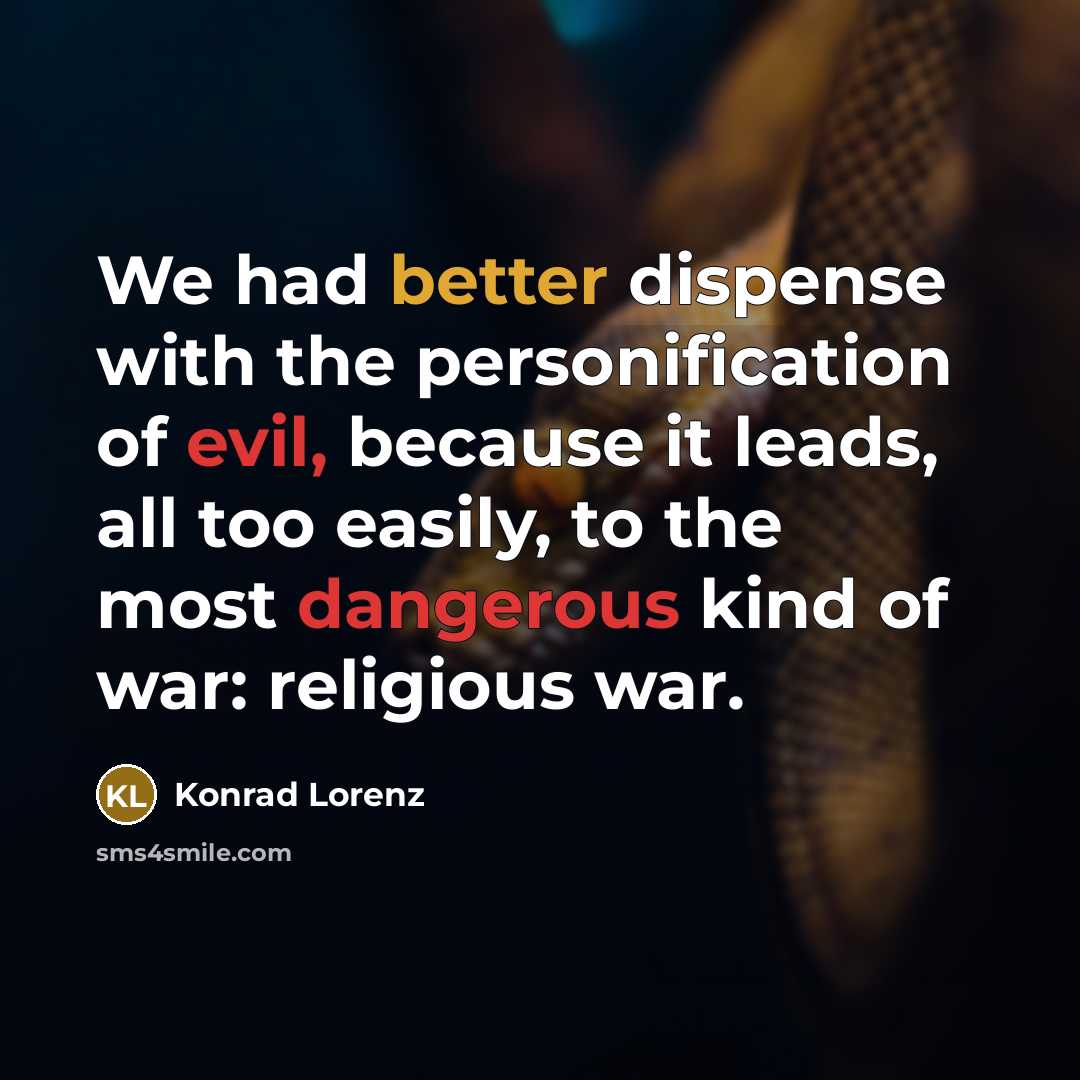 “We had better dispense with the personification of evil, because it leads, all too easily, to the most dangerous kind of war: religious war.” quote by Konrad Lorenz