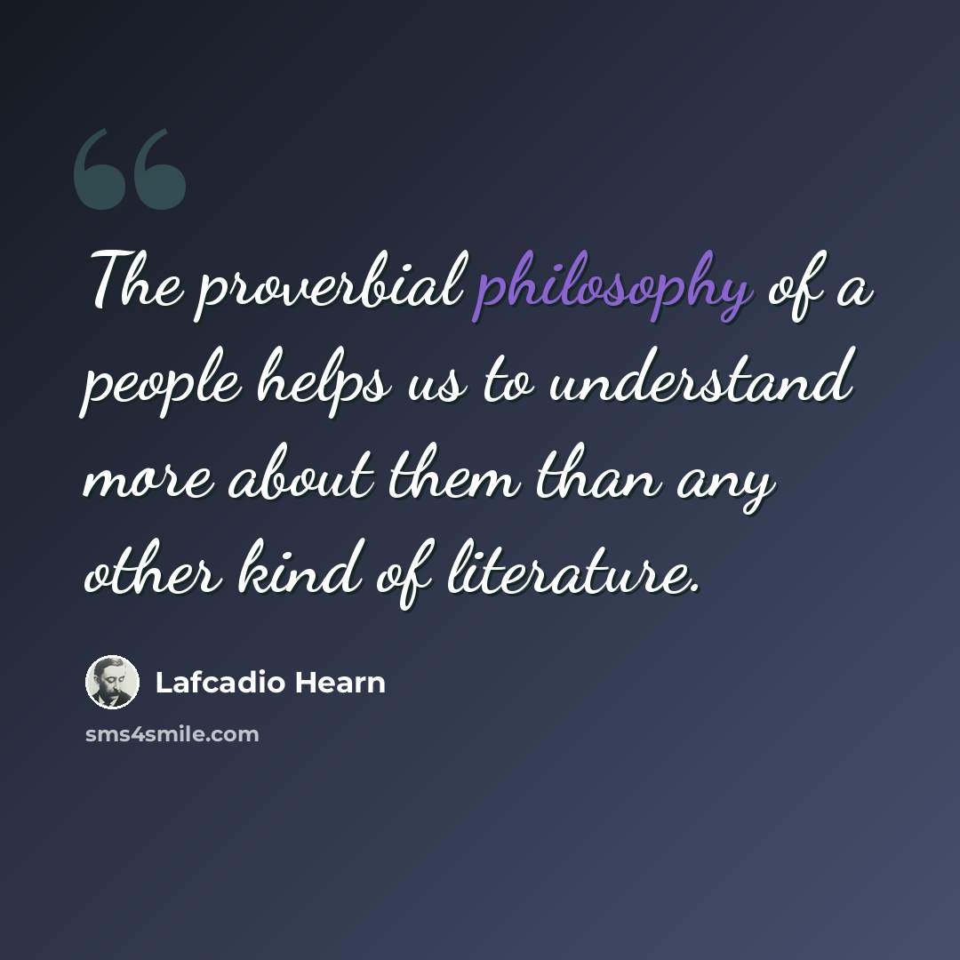 “The proverbial philosophy of a people helps us to understand more about them than any other kind of literature.” quote by Lafcadio Hearn