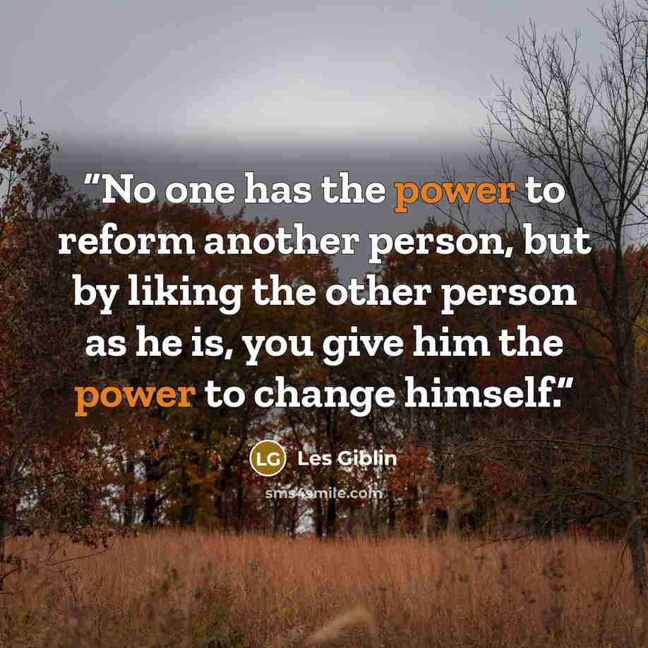“No one has the power to reform another person, but by liking the other person as he is, you give him the power to change himself.” quote by Les Giblin
