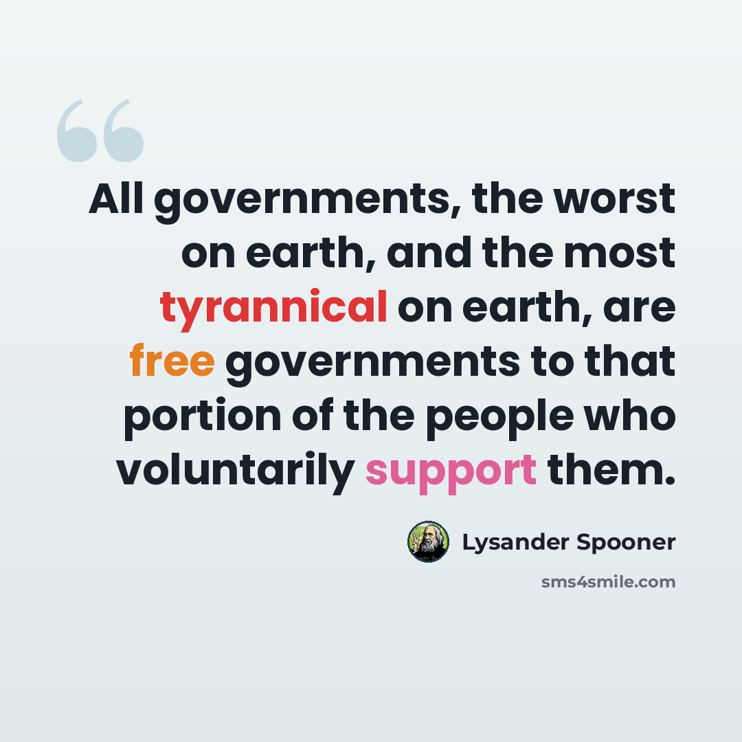 “All governments, the worst on earth, and the most tyrannical on earth, are free governments to that portion of the people who voluntarily support them.” quote by Lysander Spooner