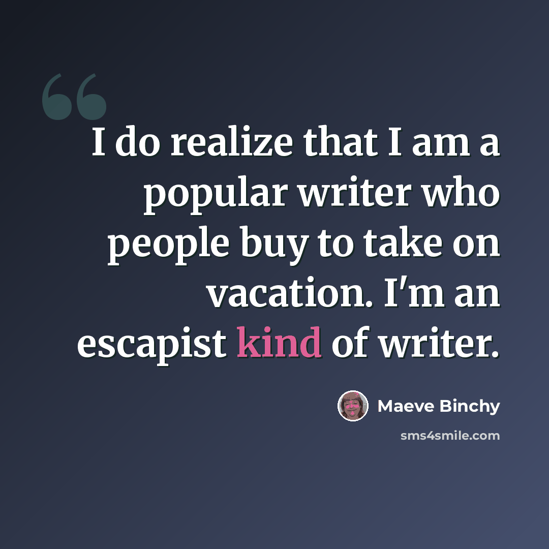 “I do realize that I am a popular writer who people buy to take on vacation. I'm an escapist kind of writer.” quote by Maeve Binchy