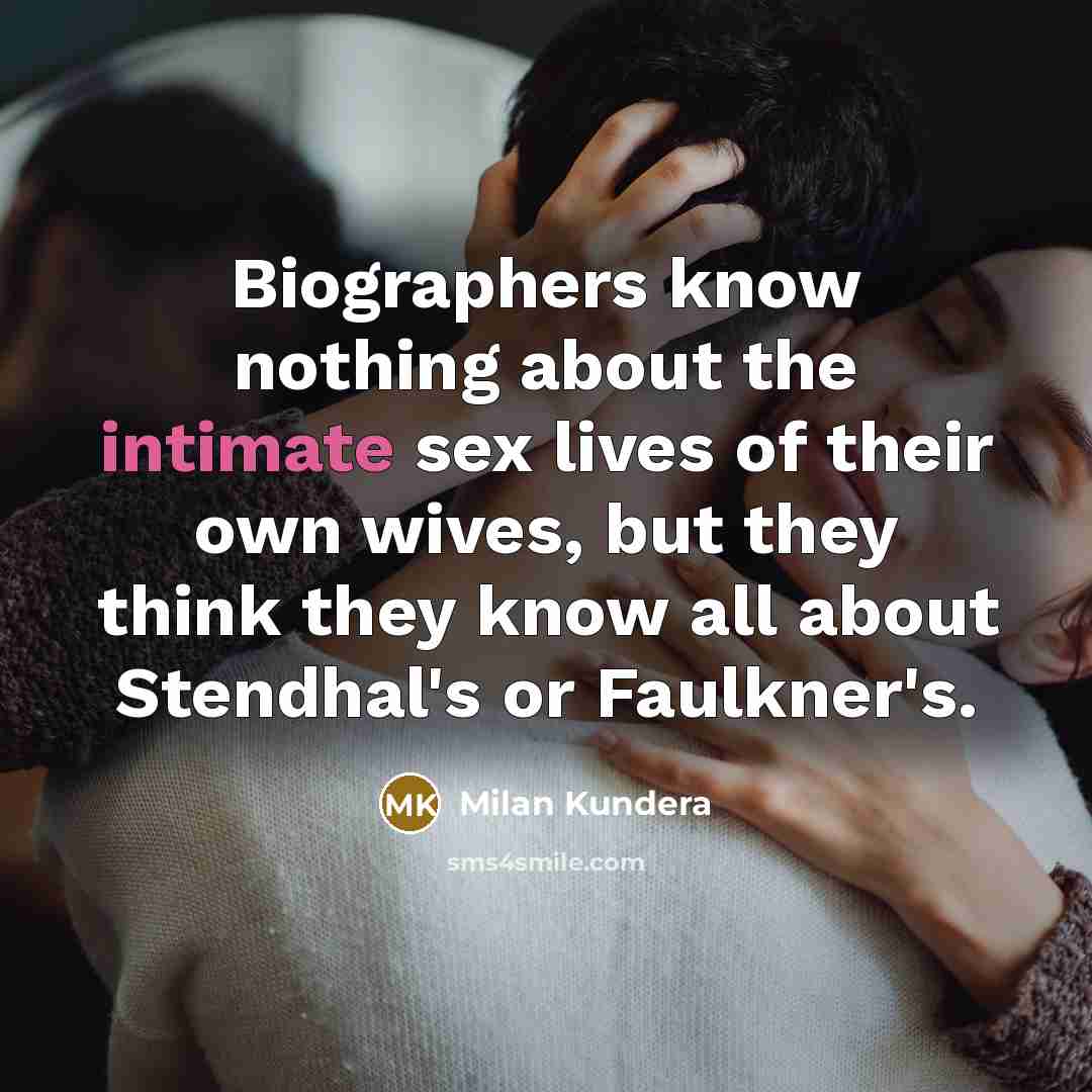 “Biographers know nothing about the intimate sex lives of their own wives, but they think they know all about Stendhal's or Faulkner's.” quote by Milan Kundera