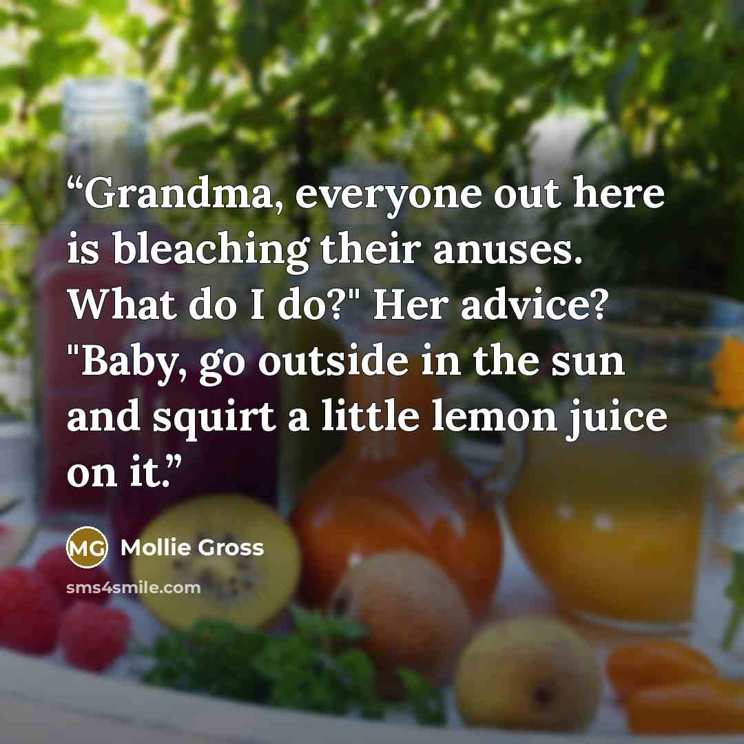 “Grandma, everyone out here is bleaching their anuses. What do I do?" Her advice? "Baby, go outside in the sun and squirt a little lemon juice on it.” quote by Mollie Gross