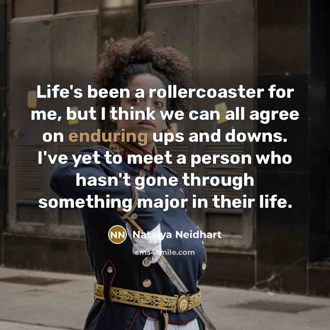 “Life's been a rollercoaster for me, but I think we can all agree on enduring ups and downs. I've yet to meet a person who hasn't gone through something major in their life.” quote by Natalya Neidhart