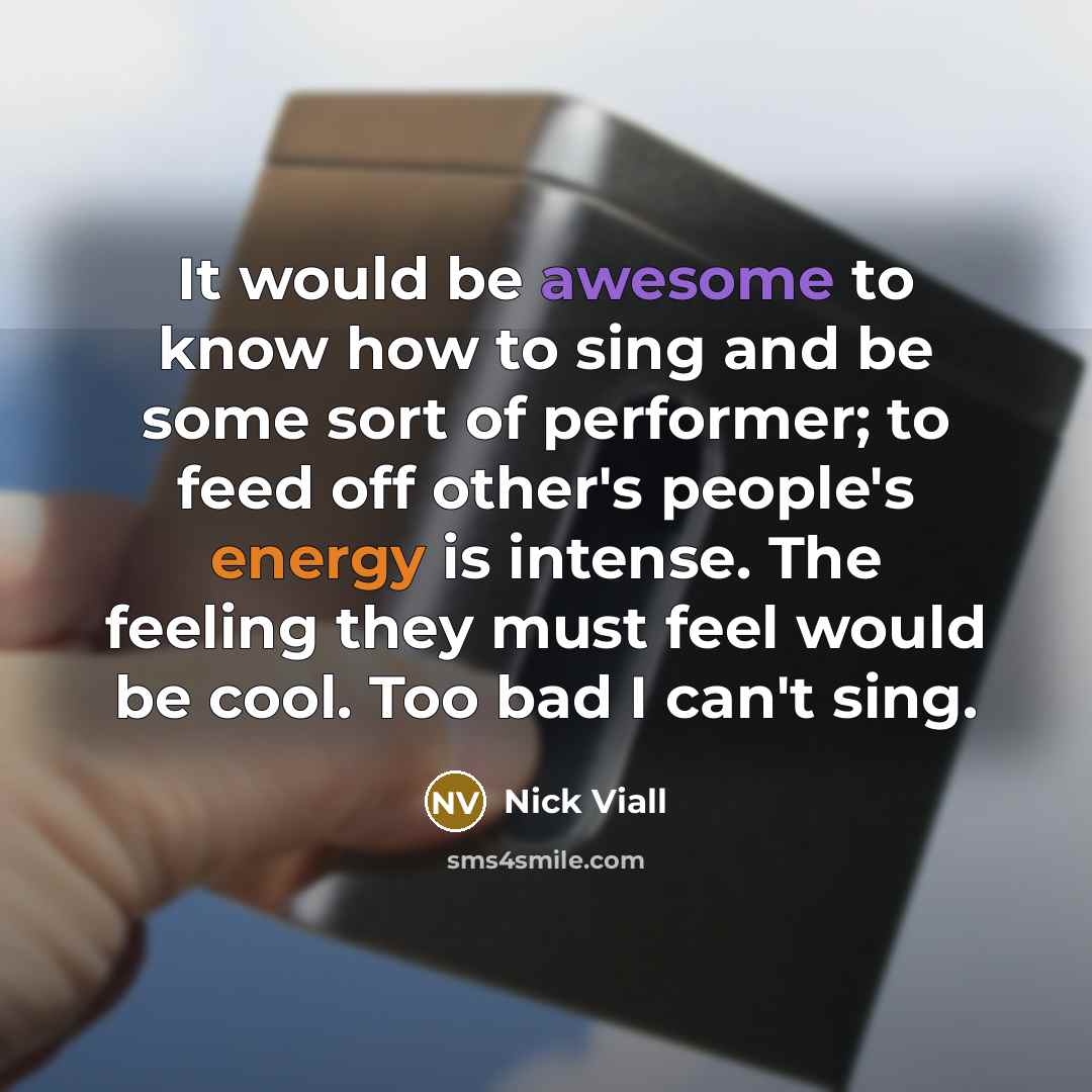“It would be awesome to know how to sing and be some sort of performer; to feed off other's people's energy is intense. The feeling they must feel would be cool. Too bad I can't sing.” quote by Nick Viall