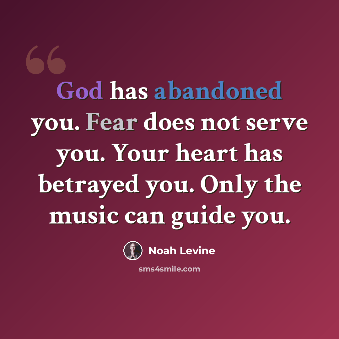 “God has abandoned you. Fear does not serve you. Your heart has betrayed you. Only the music can guide you.” quote by Noah Levine