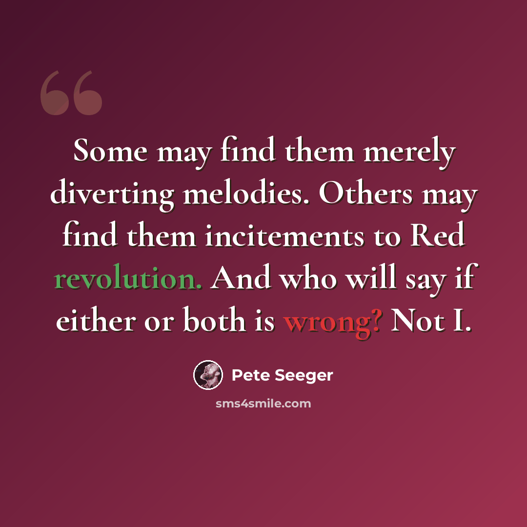 “Some may find them merely diverting melodies. Others may find them incitements to Red revolution. And who will say if either or both is wrong? Not I.” quote by Pete Seeger