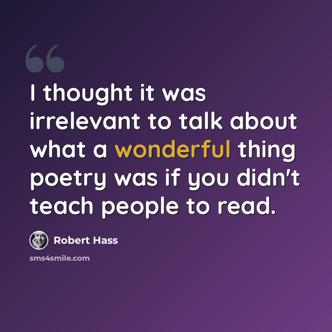 “I thought it was irrelevant to talk about what a wonderful thing poetry was if you didn't teach people to read.” quote by Robert Hass