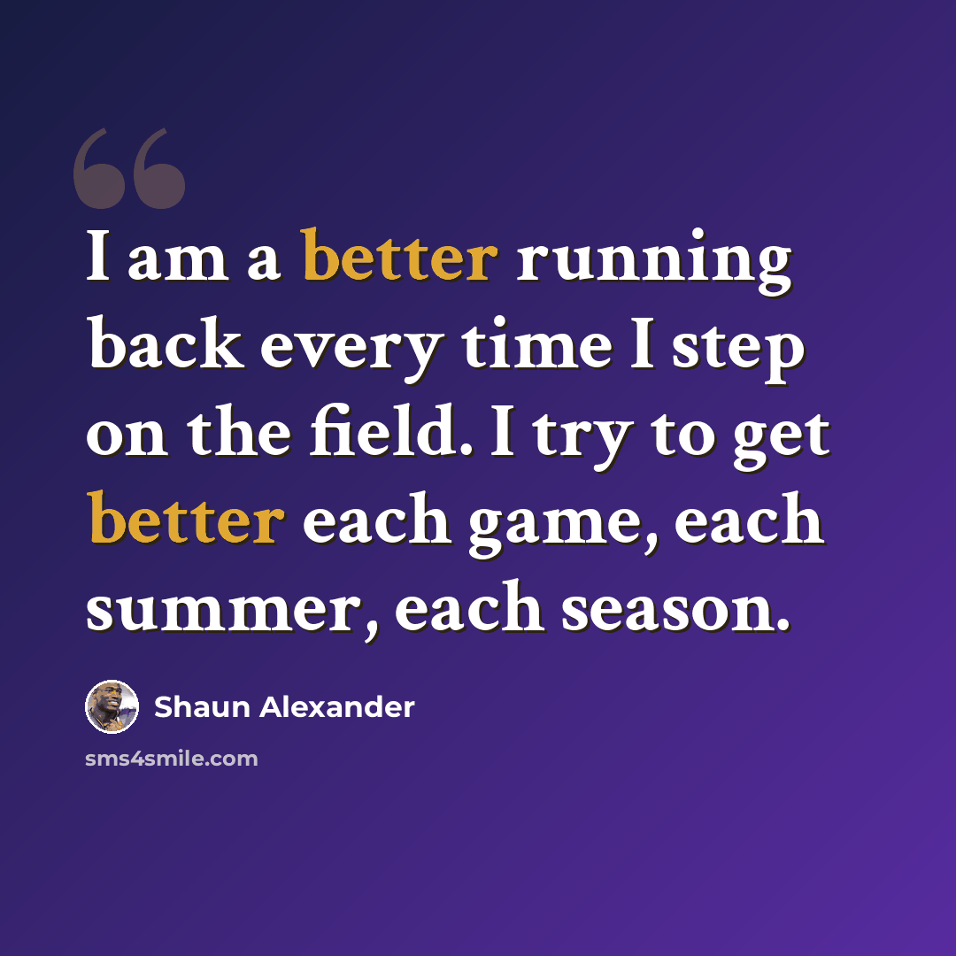 “I am a better running back every time I step on the field. I try to get better each game, each summer, each season.” quote by Shaun Alexander