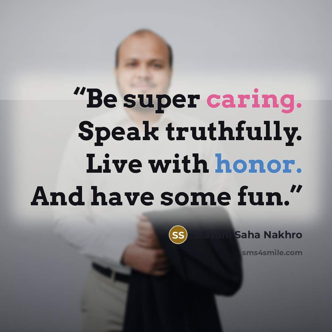 “Be super caring. Speak truthfully. Live with honor. And have some fun.” quote by Sravani Saha Nakhro