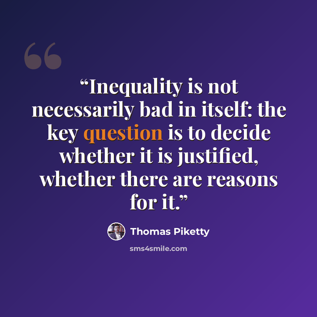 “Inequality is not necessarily bad in itself: the key question is to decide whether it is justified, whether there are reasons for it.” quote by Thomas Piketty