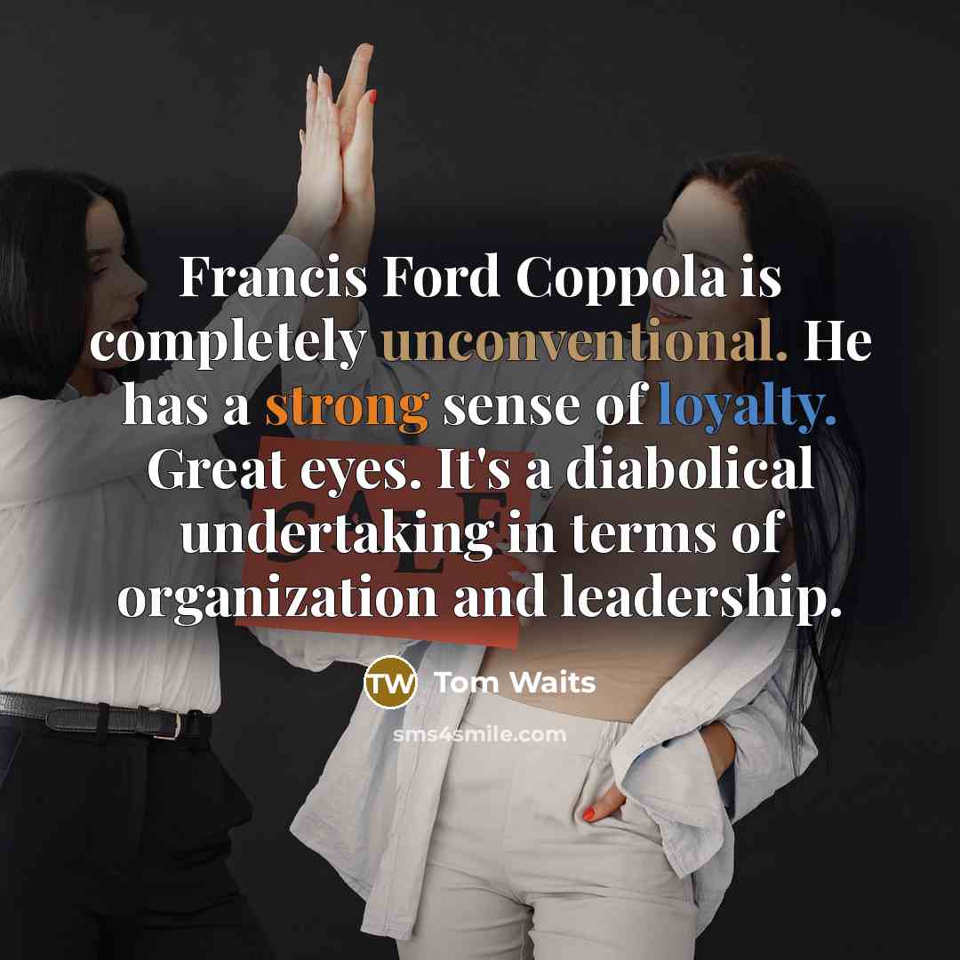 “Francis Ford Coppola is completely unconventional. He has a strong sense of loyalty. Great eyes. It's a diabolical undertaking in terms of organization and leadership.” quote by Tom Waits