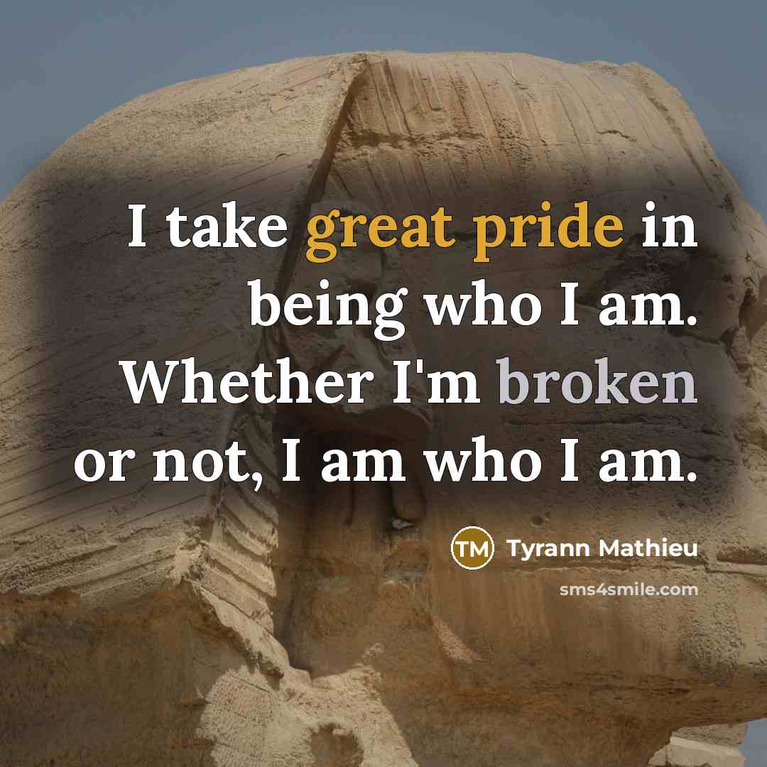 “I take great pride in being who I am. Whether I'm broken or not, I am who I am.” quote by Tyrann Mathieu