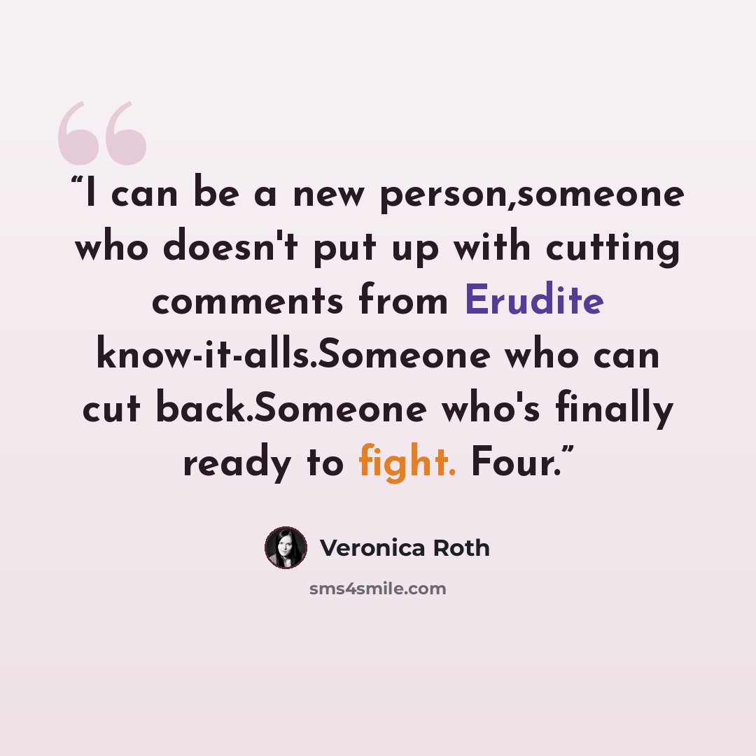“I can be a new person,someone who doesn't put up with cutting comments from Erudite know-it-alls.Someone who can cut back.Someone who's finally ready to fight. Four.” quote by Veronica Roth
