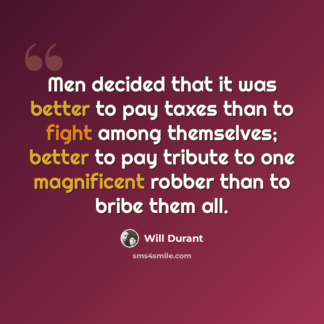 “Men decided that it was better to pay taxes than to fight among themselves; better to pay tribute to one magnificent robber than to bribe them all.” quote by Will Durant
