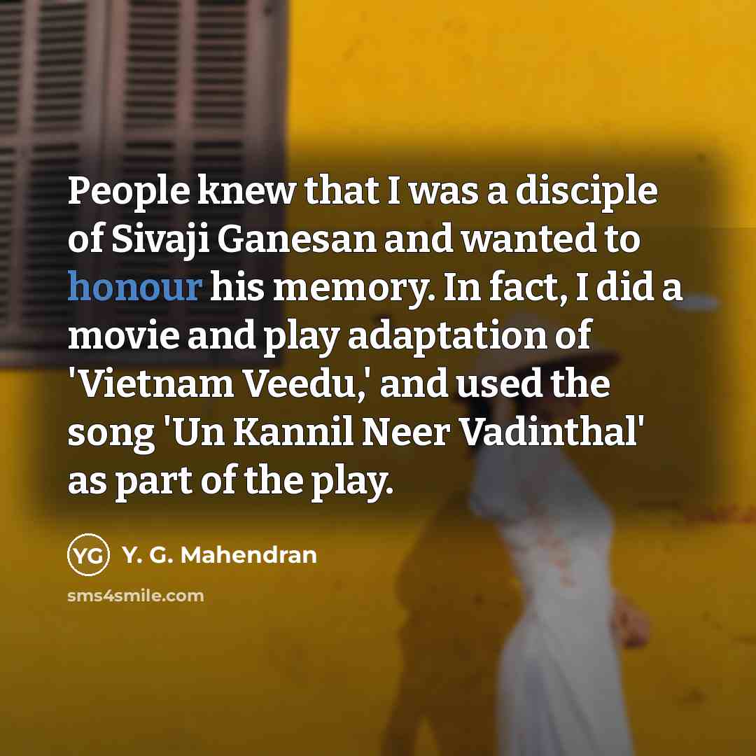 “People knew that I was a disciple of Sivaji Ganesan and wanted to honour his memory. In fact, I did a movie and play adaptation of 'Vietnam Veedu,' and used the song 'Un Kannil Neer Vadinthal' as part of the play.” quote by Y. G. Mahendran