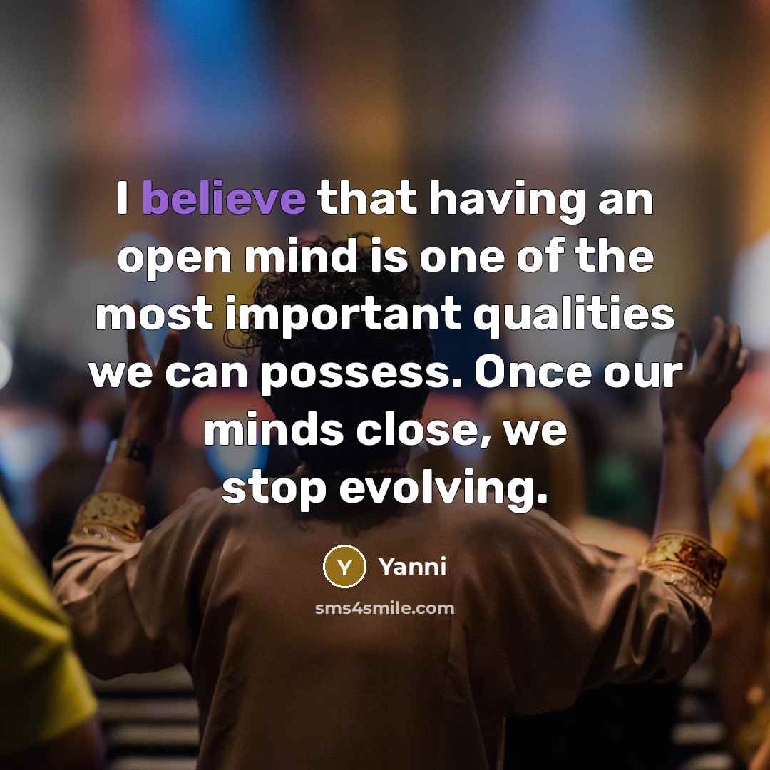 “I believe that having an open mind is one of the most important qualities we can possess. Once our minds close, we stop evolving.” quote by Yanni