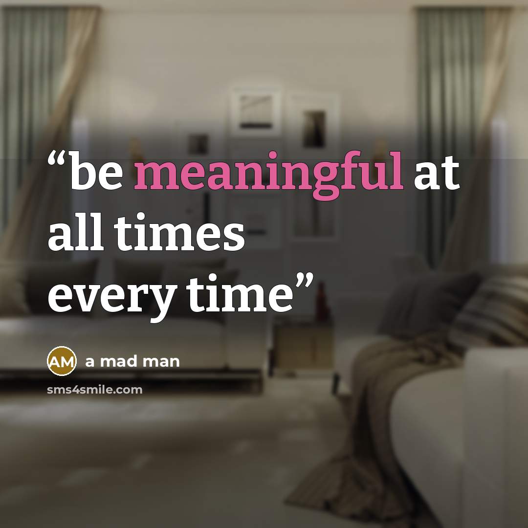 “be meaningful at all times every time” quote by a mad man