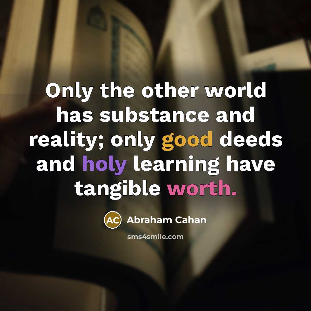 “Only the other world has substance and reality; only good deeds and holy learning have tangible worth.” quote by Abraham Cahan