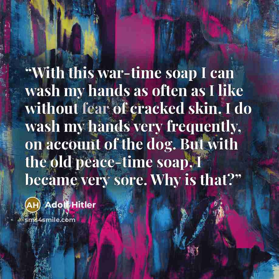 “With this war-time soap I can wash my hands as often as I like without fear of cracked skin. I do wash my hands very frequently, on account of the dog. But with the old peace-time soap, I became very sore. Why is that?” quote by Adolf Hitler